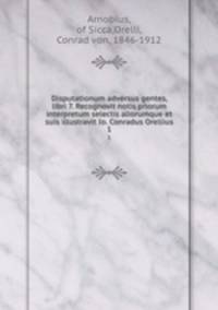 Disputationum adversus gentes, libri 7. Recognovit notis priorum interpretum selectis aliorumque et suis illustravit Io. Conradus Orellius. 1