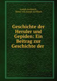 Geschichte der Heruler und Gepiden: Ein Beitrag zur Geschichte der .