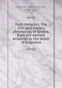 Fasti hellenici. The civil and literary chronology of Greece, from the earliest accounts to the death of Augustus