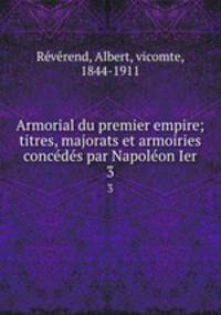 Armorial du premier empire; titres, majorats et armoiries concedes par Napoleon Ier