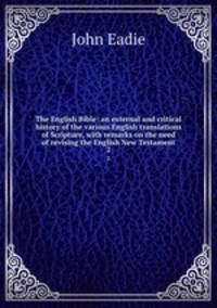 The English Bible: an external and critical history of the various English translations of Scripture, with remarks on the need of revising the English New Testament. 2