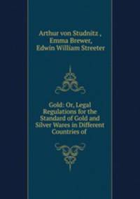 Gold: Or, Legal Regulations for the Standard of Gold and Silver Wares in Different Countries of .