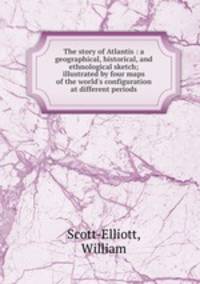The story of Atlantis : a geographical, historical, and ethnological sketch; illustrated by four maps of the world