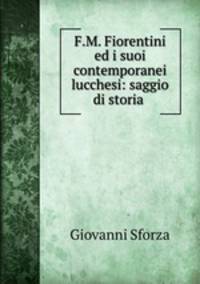F.M. Fiorentini ed i suoi contemporanei lucchesi: saggio di storia .