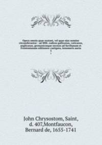 Opera omnia quae exstant, vel quae ejus nomine circumferuntur : ad MSS. codices gallicanos, vaticanos, anglicanos, germanicosque necnon ad Savilianam et Frontonianam editionew castigata, innumeris aucta. 3