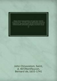 Opera omnia quae exstant, vel quae ejus nomine circumferuntur : ad MSS. codices gallicanos, vaticanos, anglicanos, germanicosque necnon ad Savilianam et Frontonianam editionew castigata, innumeris aucta. 11
