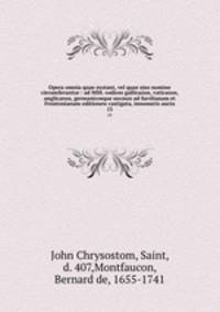 Opera omnia quae exstant, vel quae ejus nomine circumferuntur : ad MSS. codices gallicanos, vaticanos, anglicanos, germanicosque necnon ad Savilianam et Frontonianam editionew castigata, innumeris aucta. 13