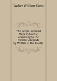 The Gospel of Saint Mark in Gothic, according to the translation made by Wulfila in the fourth .