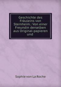 Geschichte des Frauleins von Sternheim.: Von einer Freundin derselben aus Original-papieren und .