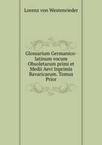 Glossarium Germanico-latinum vocum Obsoletarum primi et Medii Aevi Inprimis Bavaricarum. Tomus Prior