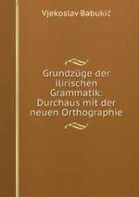 Grundzuge der ilirischen Grammatik: Durchaus mit der neuen Orthographie