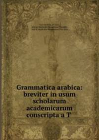 Grammatica arabica: breviter in usum scholarum academicarum conscripta a T .