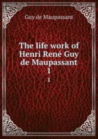 The life work of Henri Ren Guy de Maupassant. 1