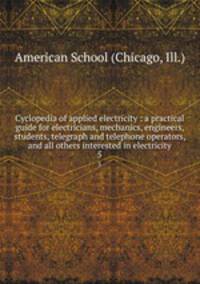 Cyclopedia of applied electricity : a practical guide for electricians, mechanics, engineers, students, telegraph and telephone operators, and all others interested in electricity. 5