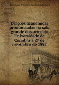 Oracoes academicas pronunciadas na sala grande dos actos da Universidade de Coimbra a 27 de novembro de 1887