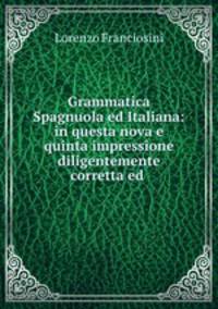 Grammatica Spagnuola ed Italiana: in questa nova e quinta impressione diligentemente corretta ed .