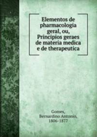 Elementos de pharmacologia geral, ou, Principios geraes de materia medica e de therapeutica