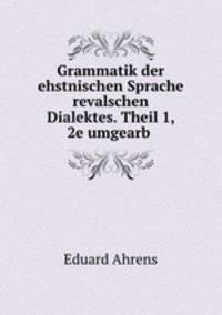 Grammatik der ehstnischen Sprache revalschen Dialektes. Theil 1, 2e umgearb .