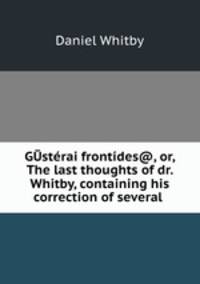 GUsterai frontides@, or, The last thoughts of dr. Whitby, containing his correction of several .
