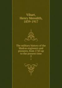 The military history of the Madras engineers and pioneers, from 1743 up to the present time. 2