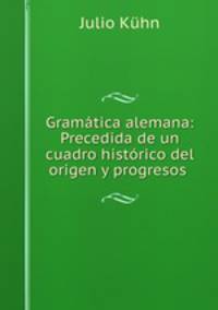 Gramatica alemana: Precedida de un cuadro historico del origen y progresos .