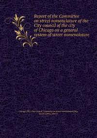 Report of the Committee on street nomenclature of the City council of the city of Chicago on a general system of street nomenclature