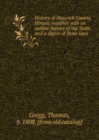 History of Hancock County, Illinois, together with an outline history of the State, and a digest of State laws