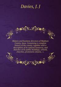 History and business directory of Madison County, Iowa. Containing a complete history of the county; together with a description of its natural resources, and sketches of its public buildings, schools, churches, prominent citizens, &c.