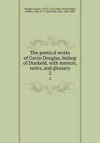 The poetical works of Gavin Douglas, bishop of Dunkeld, with memoir, notes, and glossary. 2