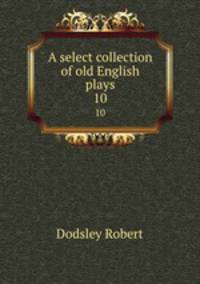 A select collection of old English plays. 10