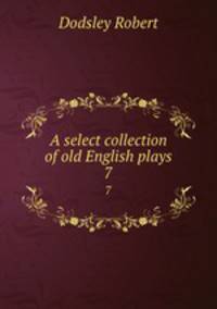 A select collection of old English plays. 7