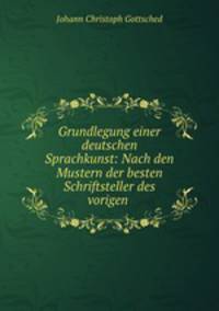 Grundlegung einer deutschen Sprachkunst: Nach den Mustern der besten Schriftsteller des vorigen .