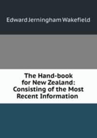 The Hand-book for New Zealand: Consisting of the Most Recent Information .