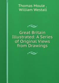 Great Britain Illustrated: A Series of Original Views from Drawings