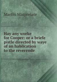 Hay any worke for Cooper: or a briefe pistle directed by waye of an hablication to the reverende .