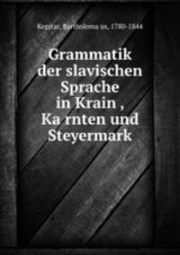 Grammatik der slavischen Sprache in Krain , Ka?rnten und Steyermark