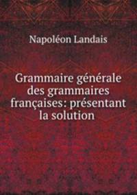 Grammaire generale des grammaires francaises: presentant la solution .