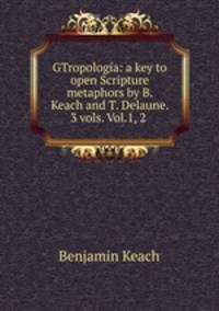 GTropologia: a key to open Scripture metaphors by B. Keach and T. Delaune. 3 vols. Vol.1, 2 .
