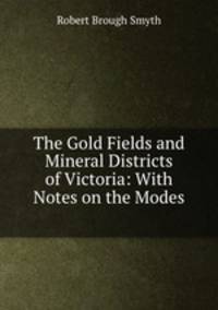 The Gold Fields and Mineral Districts of Victoria: With Notes on the Modes .