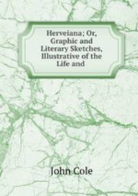Herveiana; Or, Graphic and Literary Sketches, Illustrative of the Life and .