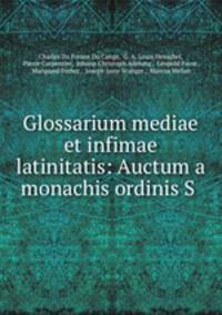 Glossarium mediae et infimae latinitatis: Auctum a monachis ordinis S .