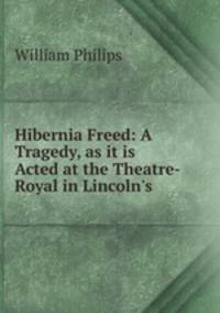 Hibernia Freed: A Tragedy, as it is Acted at the Theatre-Royal in Lincoln