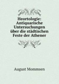 Heortologie: Antiquarische Untersuchungen uber die stadtischen Feste der Athener