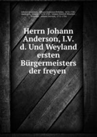 Herrn Johann Anderson, I.V.d. Und Weyland ersten Burgermeisters der freyen .