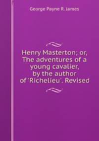 Henry Masterton; or, The adventures of a young cavalier, by the author of 