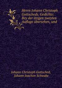 Herrn Johann Christoph Gottscheds. Gedichte: Bey der itzigen zweyten Auflage ubersehen, und .