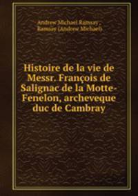 Histoire de la vie de Messr. Francois de Salignac de la Motte-Fenelon, archeveque duc de Cambray