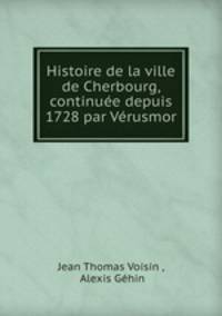 Histoire de la ville de Cherbourg, continuee depuis 1728 par Verusmor