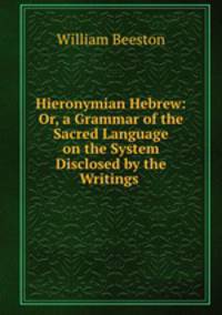 Hieronymian Hebrew: Or, a Grammar of the Sacred Language on the System Disclosed by the Writings .