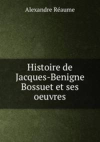 Histoire de Jacques-Benigne Bossuet et ses oeuvres